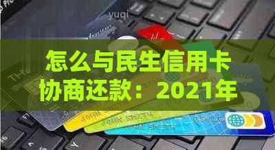 怎么与民生信用卡协商还款：2021年成功案例与个性化分期指南