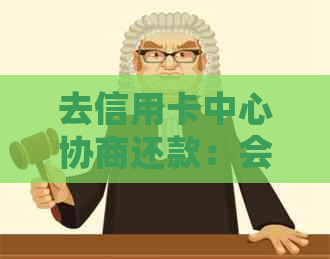 去信用卡中心协商还款：会被扣留、扣钱或扣款吗？