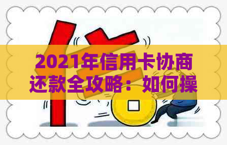 2021年信用卡协商还款全攻略：如何操作、条件及注意事项，解决您的债务困扰