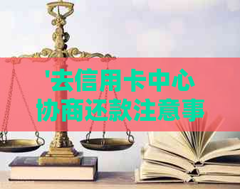 '去信用卡中心协商还款注意事项及要求签文件'