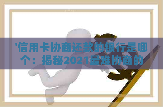 '信用卡协商还款的银行是哪个：揭秘2021最难协商的信用卡银行'