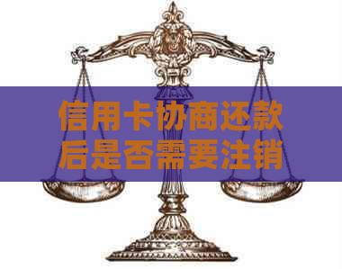 信用卡协商还款后是否需要注销？相关政策和流程全面解析