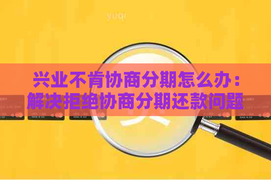 兴业不肯协商分期怎么办：解决拒绝协商分期还款问题