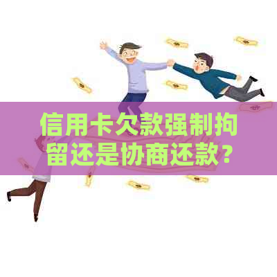 信用卡欠款强制拘留还是协商还款？多久？有没有案例？