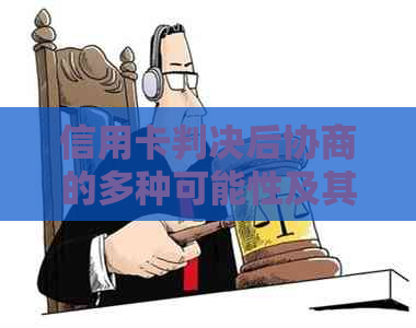 信用卡判决后协商的多种可能性及其影响：深度解析