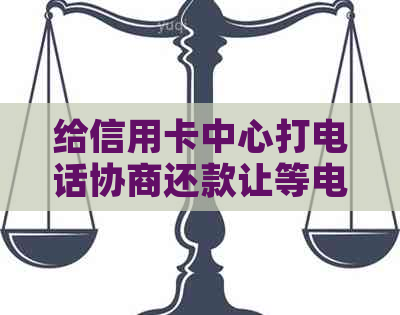 给信用卡中心打电话协商还款让等电话如何操作？