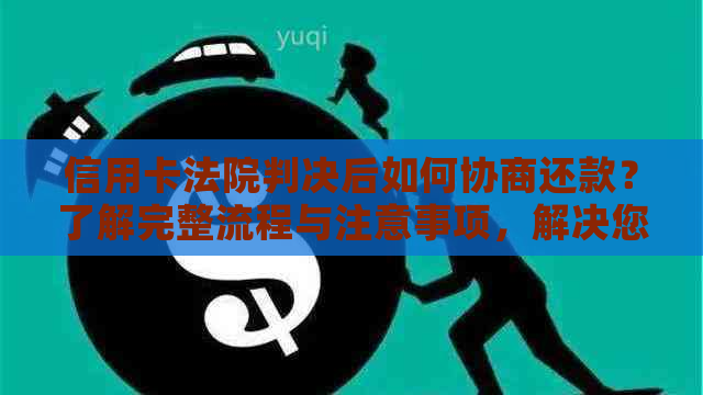 信用卡法院判决后如何协商还款？了解完整流程与注意事项，解决您的疑惑