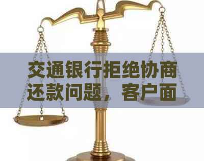 交通银行拒绝协商还款问题，客户面临困境该如何解决