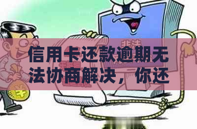 信用卡还款逾期无法协商解决，你还有这些选择！