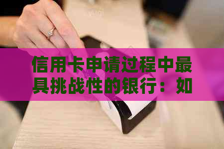 信用卡申请过程中更具挑战性的银行：如何成功协商并选择最适合您的信用卡？