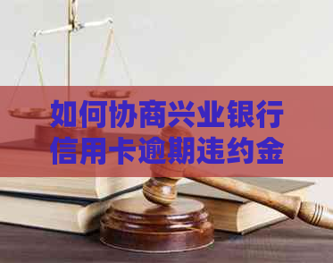 如何协商兴业银行信用卡逾期违约金，具体金额是多少？