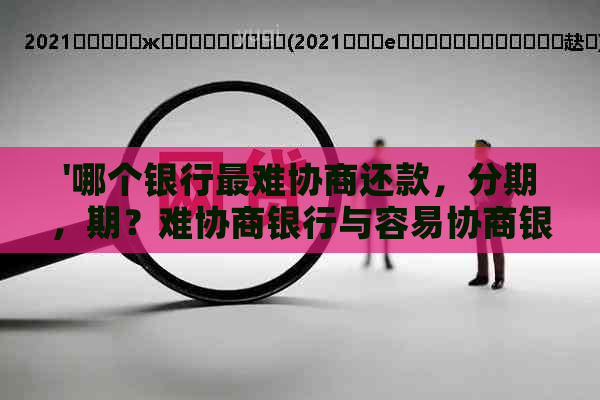 '哪个银行最难协商还款，分期，期？难协商银行与容易协商银行对比分析'