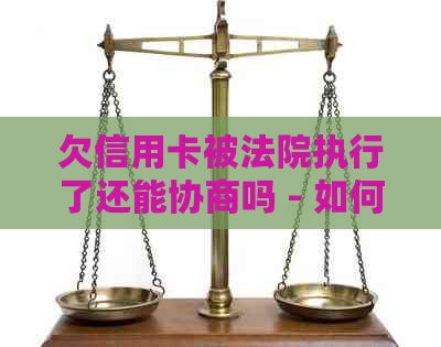 欠信用卡被法院执行了还能协商吗 - 如何处理被法院执行的信用卡债务？