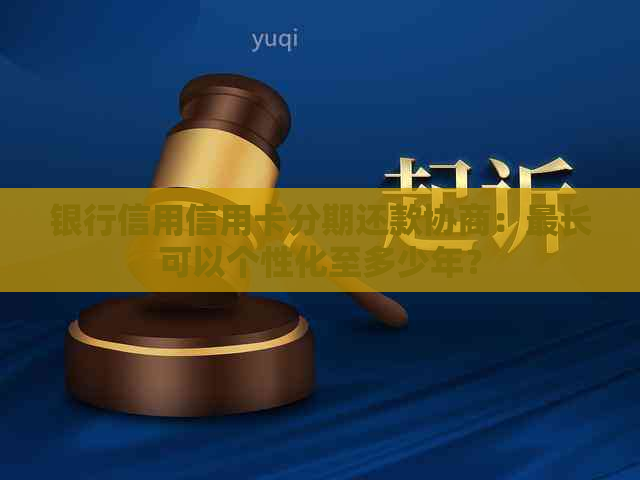 银行信用信用卡分期还款协商：最长可以个性化至多少年？