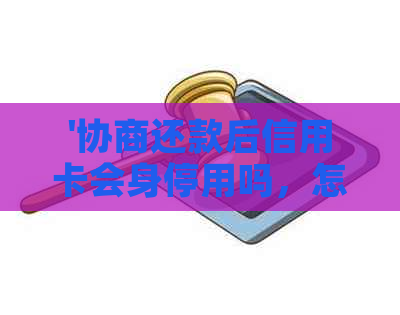 '协商还款后信用卡会身停用吗，怎么办？'