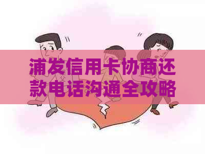 浦发信用卡协商还款电话沟通全攻略：如何有效与客服协商解决逾期问题