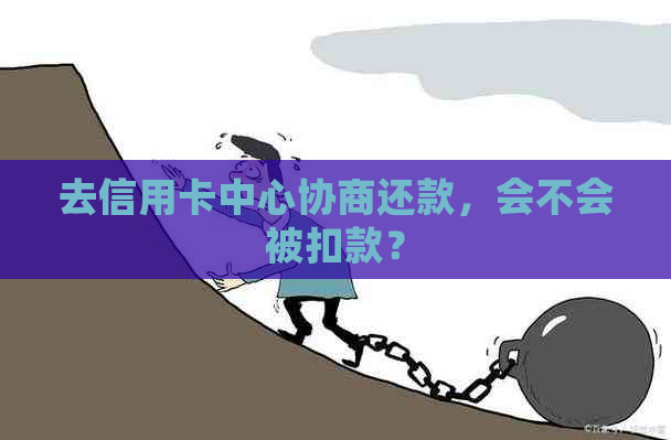 去信用卡中心协商还款，会不会被扣款？