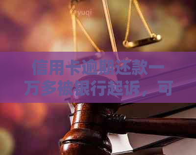 信用卡逾期还款一万多被银行起诉，可能会面临什么后果？