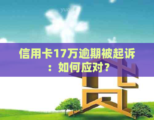 信用卡17万逾期被起诉：如何应对？