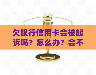 欠银行信用卡会被起诉吗？怎么办？会不会被抓？