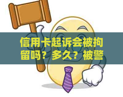 信用卡起诉会被拘留吗？多久？被警察抓吗？因信用卡被起诉会怎样？