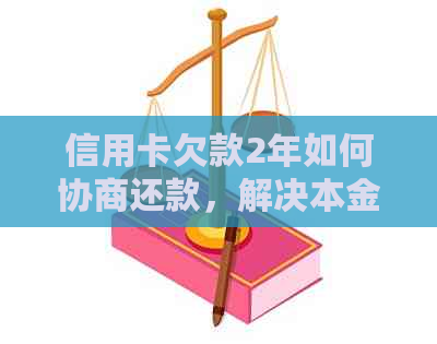 信用卡欠款2年如何协商还款，解决本金及利息问题的综合指南