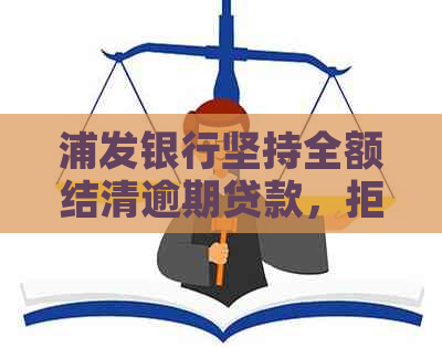 浦发银行坚持全额结清逾期贷款，拒绝协商要求：如何应对？