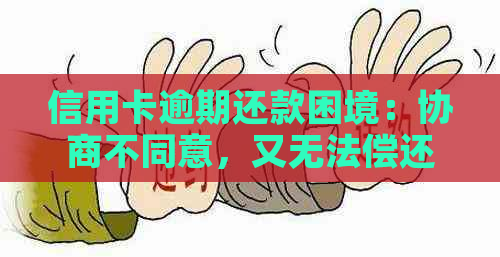 信用卡逾期还款困境：协商不同意，又无法偿还的解决之道