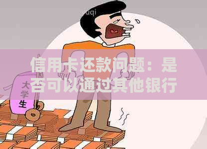 信用卡还款问题：是否可以通过其他银行的银行卡进行跨行转账？