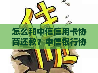 怎么和中信信用卡协商还款？中信银行协商还款技巧，中信信用卡分期攻略。