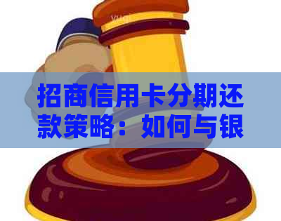 招商信用卡分期还款策略：如何与银行协商以降低利息和提高灵活性