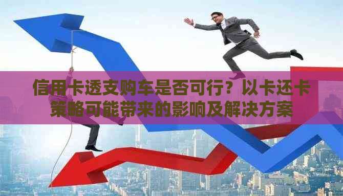 信用卡透支购车是否可行？以卡还卡策略可能带来的影响及解决方案