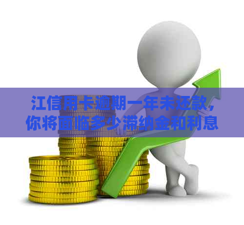 江信用卡逾期一年未还款，你将面临多少滞纳金和利息？