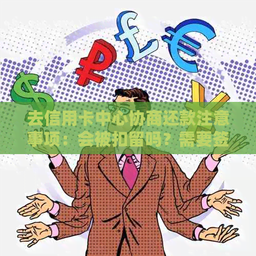 去信用卡中心协商还款注意事项：会被扣留吗？需要签哪些文件？