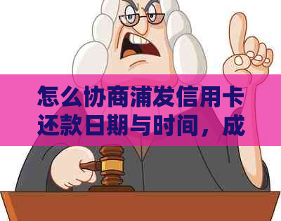 怎么协商浦发信用卡还款日期与时间，成功修改账单不变的步骤与方法