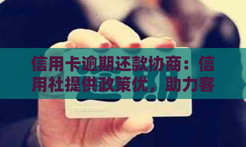 信用卡逾期还款协商：信用社提供政策优，助力客户化解本金压力