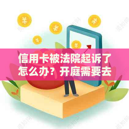 信用卡被法院起诉了怎么办？开庭需要去吗？请解答。