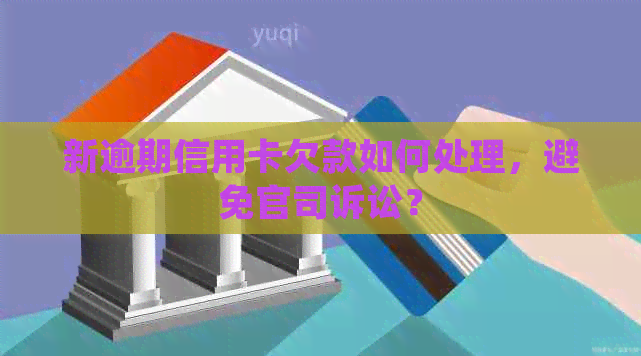 新逾期信用卡欠款如何处理，避免官司诉讼？