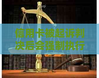 信用卡被起诉判决后会强制执行吗？如何应对？