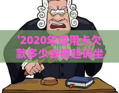 '2020年信用卡欠款多少会被起诉坐牢：2021年信用卡欠款及起诉标准解析'