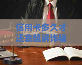 信用卡多久才还会起诉诈骗：欠款时间、电话行为及法院起诉