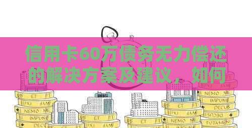 信用卡60万债务无力偿还的解决方案及建议，如何应对信用卡债务困境？