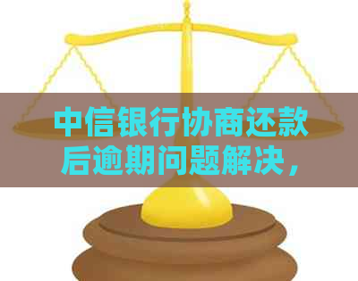 中信银行协商还款后逾期问题解决，再次协商成功的可能性及资讯分析