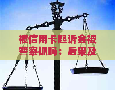 被信用卡起诉会被警察抓吗：后果及应对方法