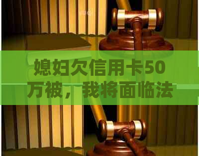 媳妇欠信用卡50万被，我将面临法律诉讼——如何应对这种情况？