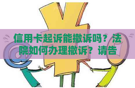 信用卡起诉能撤诉吗？法院如何办理撤诉？请告知相关费用。