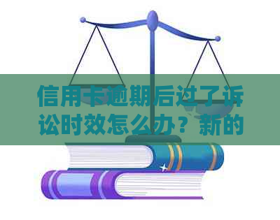 信用卡逾期后过了诉讼时效怎么办？新的规定和解决方案全解析