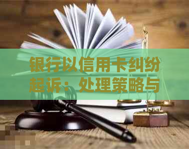 银行以信用卡纠纷起诉：处理策略与可能影响