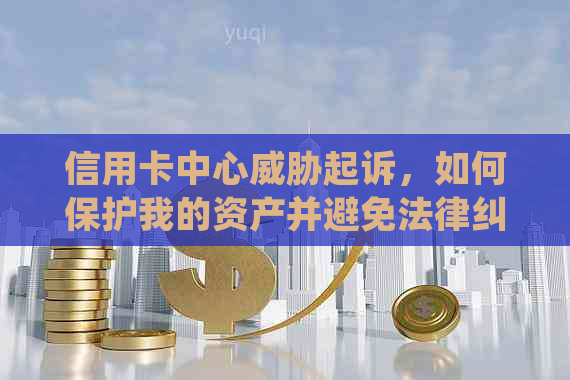 信用卡中心起诉，如何保护我的资产并避免法律纠纷？