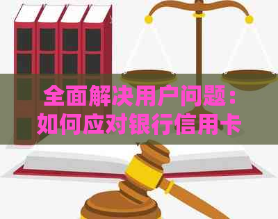 全面解决用户问题：如何应对银行信用卡部门的起诉，以及申诉和协商途径